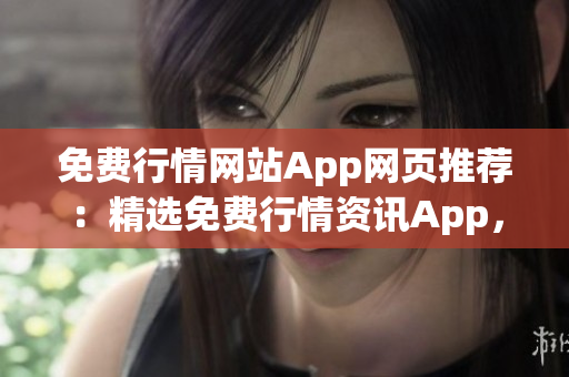 免费行情网站App网页推荐：精选免费行情资讯App，助您获取最新行情信息