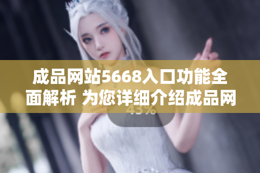 成品网站5668入口功能全面解析 为您详细介绍成品网站5668的功能及特点