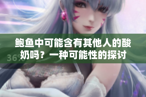 鲍鱼中可能含有其他人的酸奶吗？一种可能性的探讨