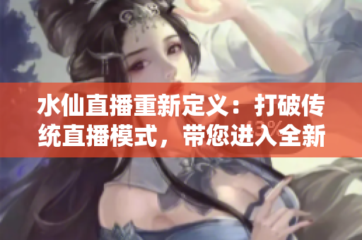 水仙直播重新定义：打破传统直播模式，带您进入全新互动体验平台