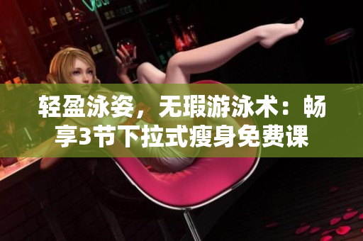 轻盈泳姿，无瑕游泳术：畅享3节下拉式瘦身免费课