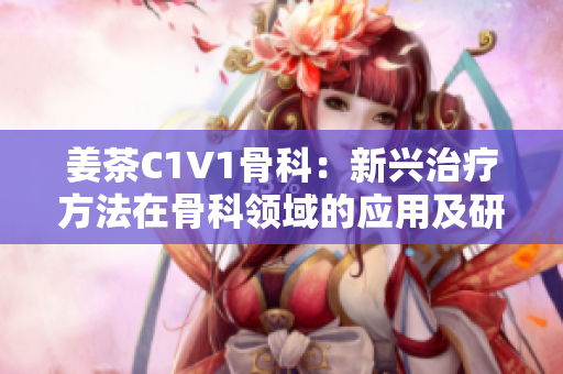 姜茶C1V1骨科：新兴治疗方法在骨科领域的应用及研究进展