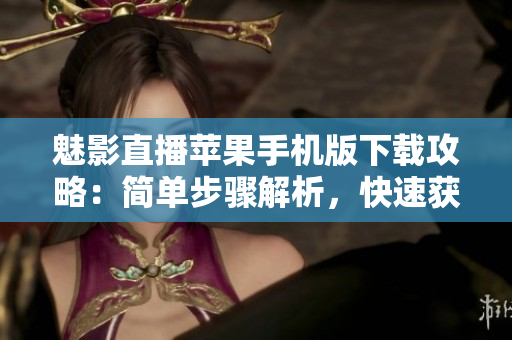 魅影直播苹果手机版下载攻略：简单步骤解析，快速获取体验
