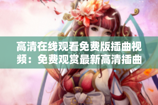 高清在线观看免费版插曲视频：免费观赏最新高清插曲视频