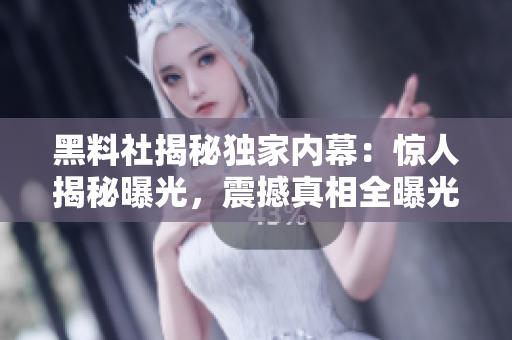 黑料社揭秘独家内幕：惊人揭秘曝光，震撼真相全曝光