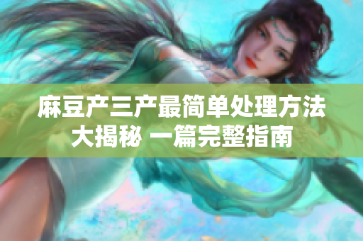 麻豆产三产最简单处理方法大揭秘 一篇完整指南