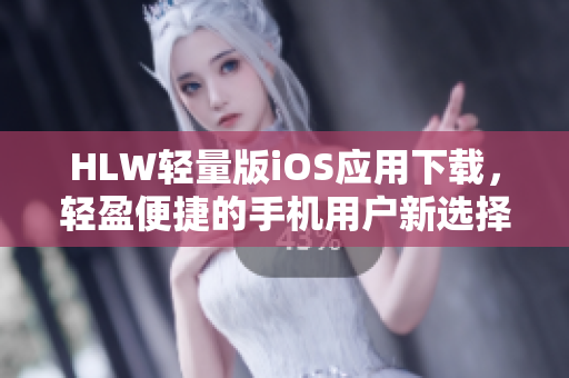 HLW轻量版iOS应用下载，轻盈便捷的手机用户新选择