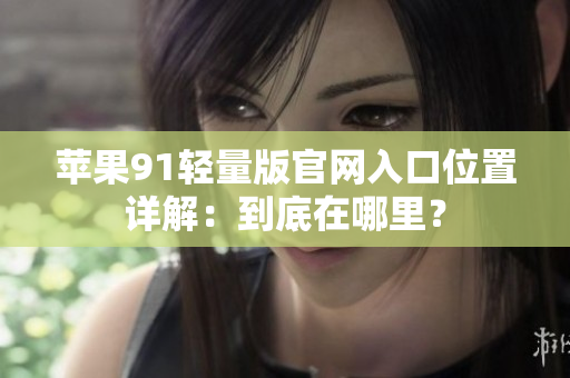 苹果91轻量版官网入口位置详解：到底在哪里？
