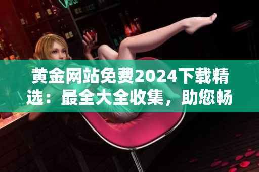 黄金网站免费2024下载精选：最全大全收集，助您畅享黄金资讯及资源