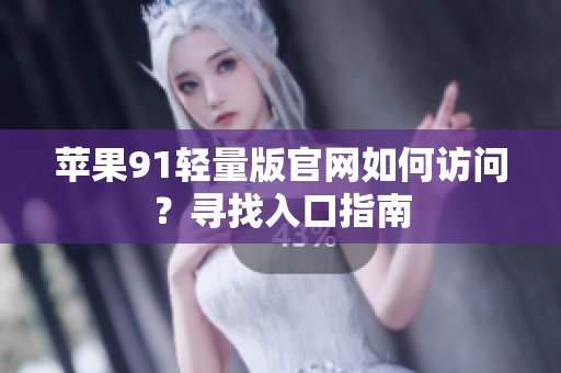 苹果91轻量版官网如何访问？寻找入口指南