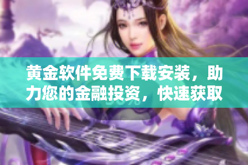 黄金软件免费下载安装，助力您的金融投资，快速获取财富增值利器