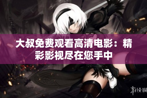 大叔免费观看高清电影：精彩影视尽在您手中