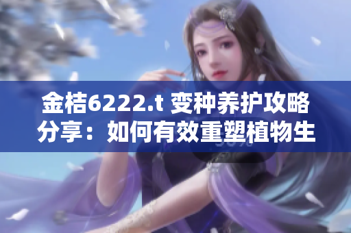 金桔6222.t 变种养护攻略分享：如何有效重塑植物生长环境