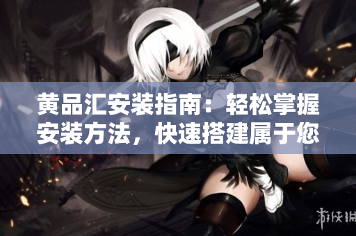 黄品汇安装指南：轻松掌握安装方法，快速搭建属于您的黄品汇。