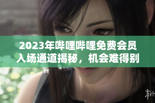 2023年哔哩哔哩免费会员入场通道揭秘，机会难得别错过