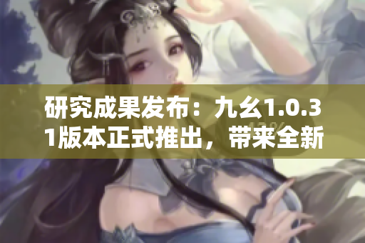 研究成果发布：九幺1.0.31版本正式推出，带来全新功能更新