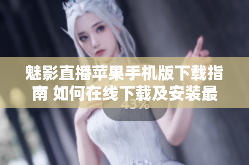 魅影直播苹果手机版下载指南 如何在线下载及安装最新版本