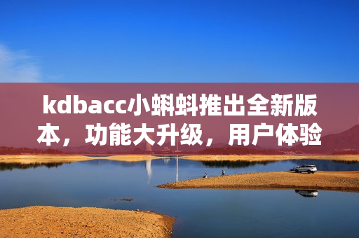 kdbacc小蝌蚪推出全新版本，功能大升级，用户体验更加优化