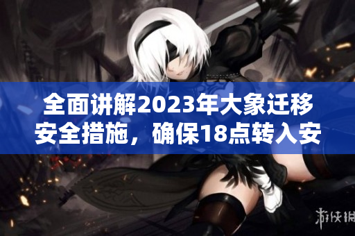 全面讲解2023年大象迁移安全措施，确保18点转入安全