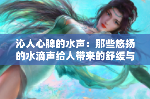 沁人心脾的水声：那些悠扬的水滴声给人带来的舒缓与放松