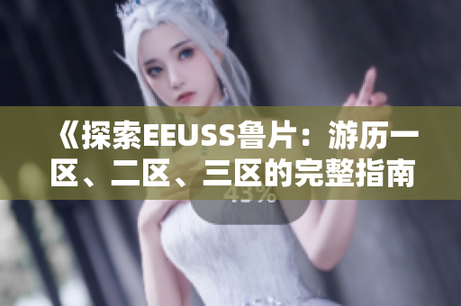 《探索EEUSS鲁片：游历一区、二区、三区的完整指南》