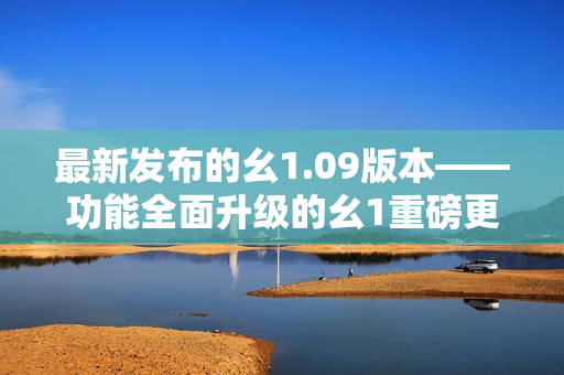 最新发布的幺1.09版本——功能全面升级的幺1重磅更新