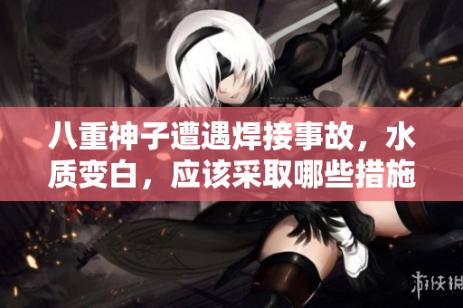 八重神子遭遇焊接事故，水质变白，应该采取哪些措施？