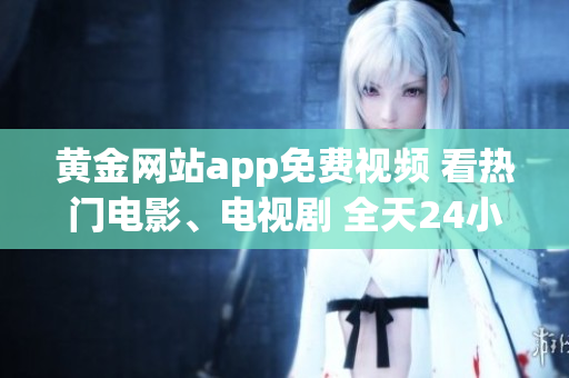 黄金网站app免费视频 看热门电影、电视剧 全天24小时在线观看