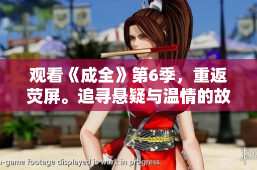 观看《成全》第6季，重返荧屏。追寻悬疑与温情的故事，成就心中的梦想。