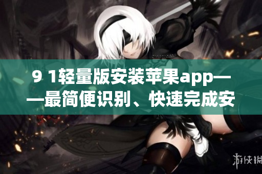 9 1轻量版安装苹果app——最简便识别、快速完成安装步骤