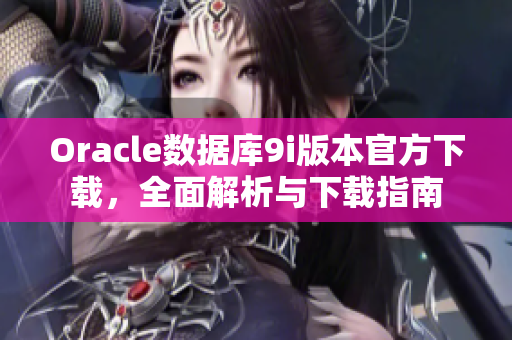 Oracle数据库9i版本官方下载，全面解析与下载指南