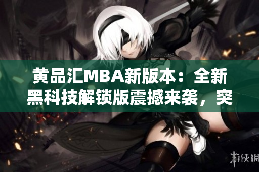 黄品汇MBA新版本：全新黑科技解锁版震撼来袭，突破性升级激动人心