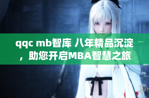 qqc mb智库 八年精品沉淀，助您开启MBA智慧之旅