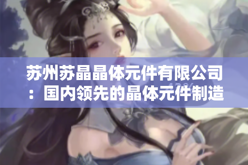 苏州苏晶晶体元件有限公司：国内领先的晶体元件制造商，为您解读晶体技术的创新与发展
