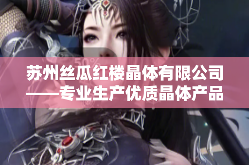 苏州丝瓜红楼晶体有限公司——专业生产优质晶体产品的先驱企业