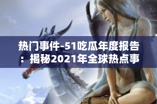热门事件-51吃瓜年度报告：揭秘2021年全球热点事件大盘点