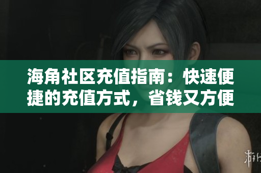 海角社区充值指南：快速便捷的充值方式，省钱又方便