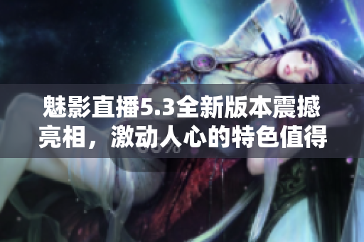 魅影直播5.3全新版本震撼亮相，激动人心的特色值得期待