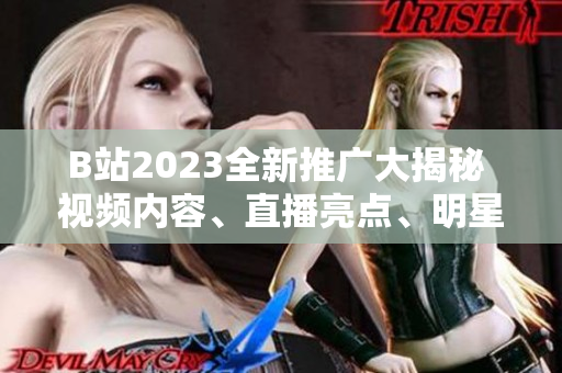 B站2023全新推广大揭秘 视频内容、直播亮点、明星合作一网打尽!
