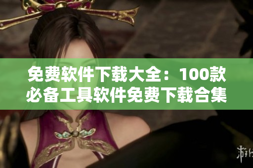 免费软件下载大全：100款必备工具软件免费下载合集