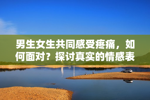 男生女生共同感受疼痛，如何面对？探讨真实的情感表达