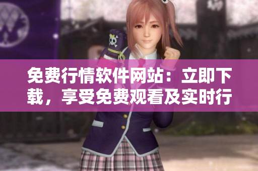 免费行情软件网站：立即下载，享受免费观看及实时行情更新