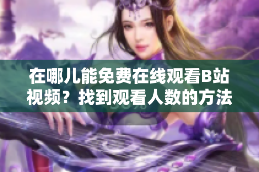 在哪儿能免费在线观看B站视频？找到观看人数的方法
