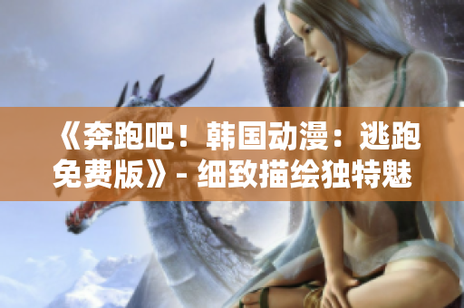 《奔跑吧！韩国动漫：逃跑免费版》- 细致描绘独特魅力，一触即发的全新观感