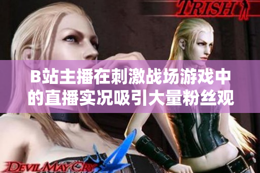 B站主播在刺激战场游戏中的直播实况吸引大量粉丝观看