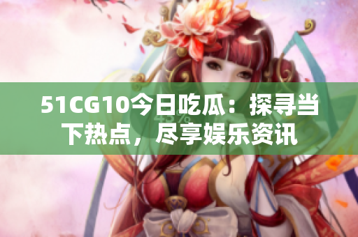 51CG10今日吃瓜：探寻当下热点，尽享娱乐资讯