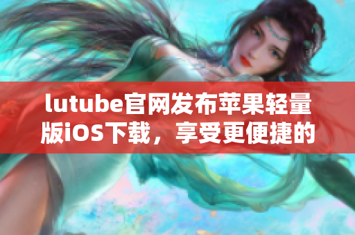 lutube官网发布苹果轻量版iOS下载，享受更便捷的观影体验