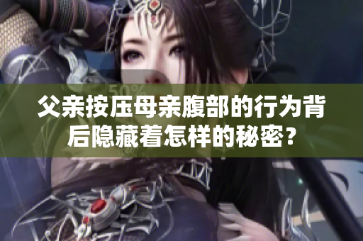 父亲按压母亲腹部的行为背后隐藏着怎样的秘密？