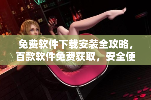 免费软件下载安装全攻略，百款软件免费获取，安全便捷操作一键搞定