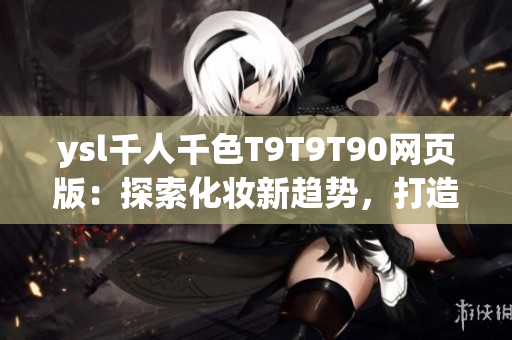 ysl千人千色T9T9T90网页版：探索化妆新趋势，打造多样美丽